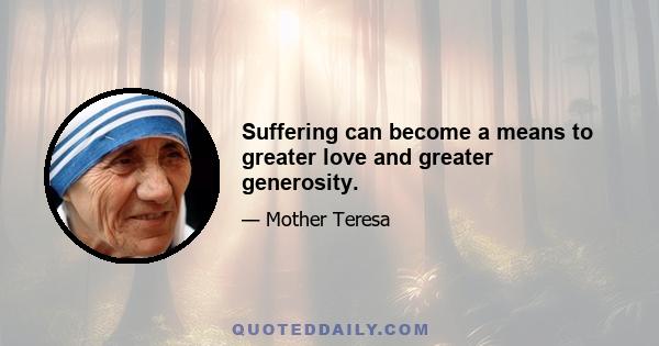 Suffering can become a means to greater love and greater generosity.