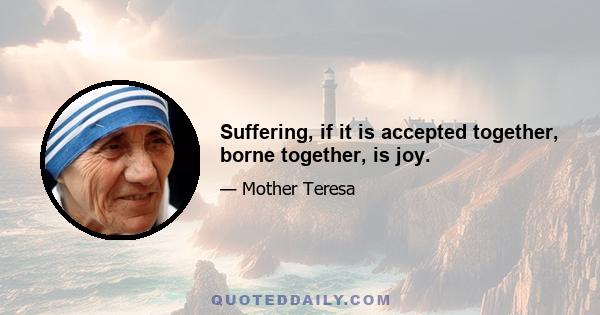 Suffering, if it is accepted together, borne together, is joy.