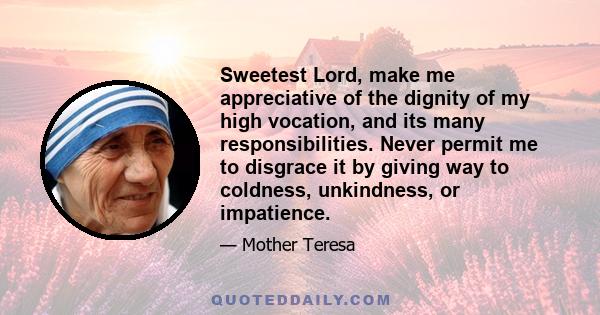 Sweetest Lord, make me appreciative of the dignity of my high vocation, and its many responsibilities. Never permit me to disgrace it by giving way to coldness, unkindness, or impatience.