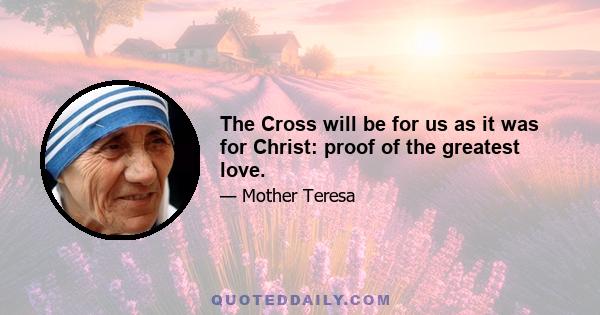 The Cross will be for us as it was for Christ: proof of the greatest love.