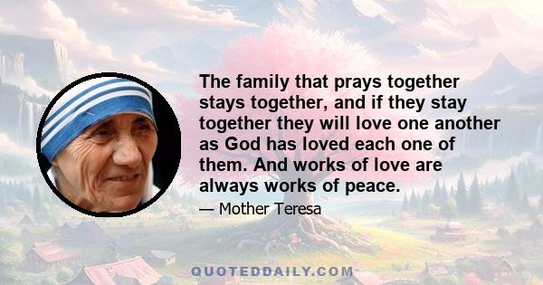 The family that prays together stays together, and if they stay together they will love one another as God has loved each one of them. And works of love are always works of peace.