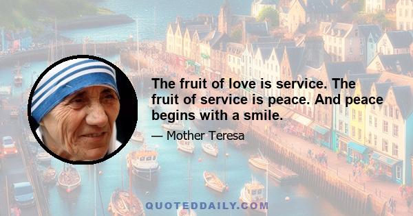 The fruit of love is service. The fruit of service is peace. And peace begins with a smile.