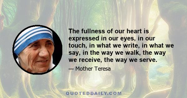 The fullness of our heart is expressed in our eyes, in our touch, in what we write, in what we say, in the way we walk, the way we receive, the way we serve.