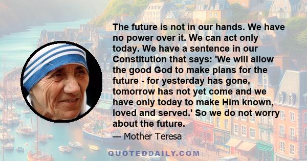 The future is not in our hands. We have no power over it. We can act only today. We have a sentence in our Constitution that says: 'We will allow the good God to make plans for the future - for yesterday has gone,