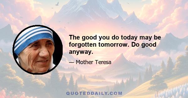 The good you do today may be forgotten tomorrow. Do good anyway.