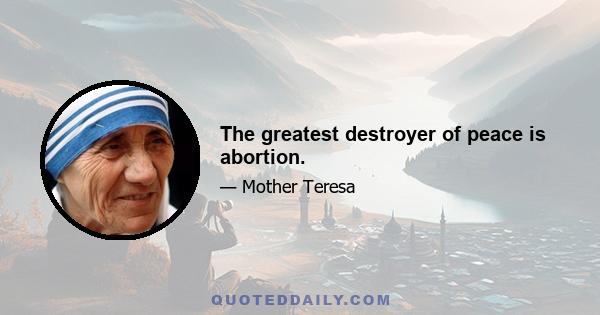 The greatest destroyer of peace is abortion.