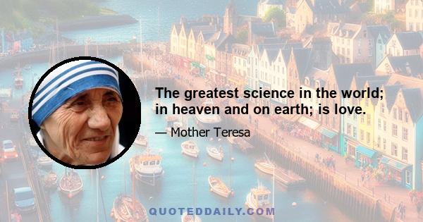 The greatest science in the world; in heaven and on earth; is love.