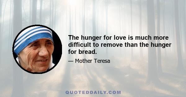 The hunger for love is much more difficult to remove than the hunger for bread.