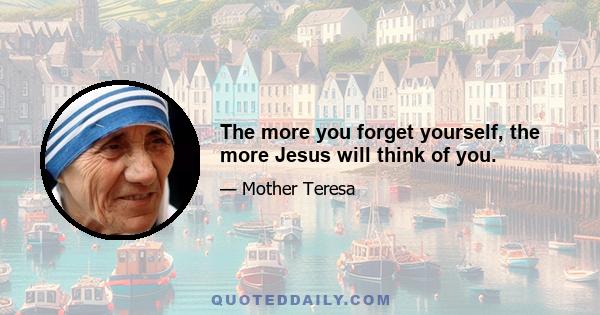 The more you forget yourself, the more Jesus will think of you.