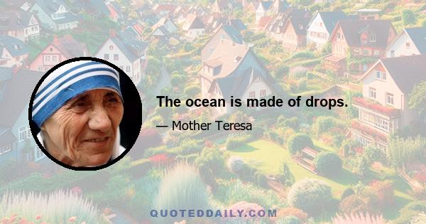 The ocean is made of drops.