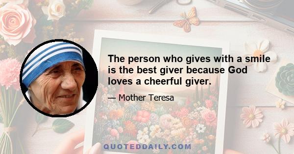 The person who gives with a smile is the best giver because God loves a cheerful giver.