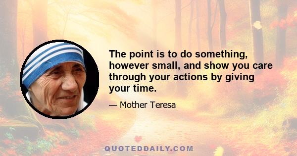 The point is to do something, however small, and show you care through your actions by giving your time.