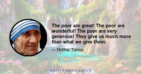 The poor are great! The poor are wonderful! The poor are very generous! They give us much more than what we give them.