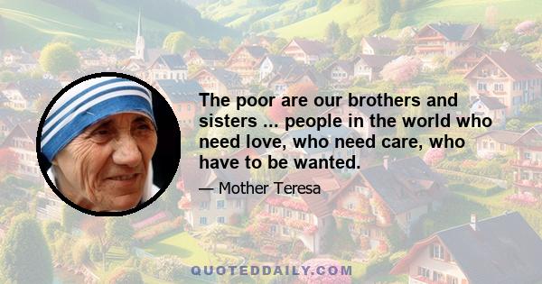 The poor are our brothers and sisters ... people in the world who need love, who need care, who have to be wanted.