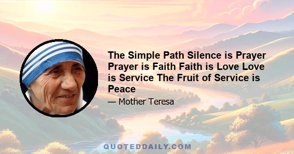 The Simple Path Silence is Prayer Prayer is Faith Faith is Love Love is Service The Fruit of Service is Peace