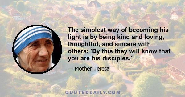 The simplest way of becoming his light is by being kind and loving, thoughtful, and sincere with others: 'By this they will know that you are his disciples.'