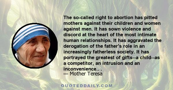 The so-called right to abortion has pitted mothers against their children and women against men. It has sown violence and discord at the heart of the most intimate human relationships. It has aggravated the derogation