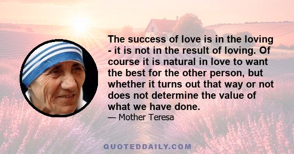 The success of love is in the loving - it is not in the result of loving. Of course it is natural in love to want the best for the other person, but whether it turns out that way or not does not determine the value of