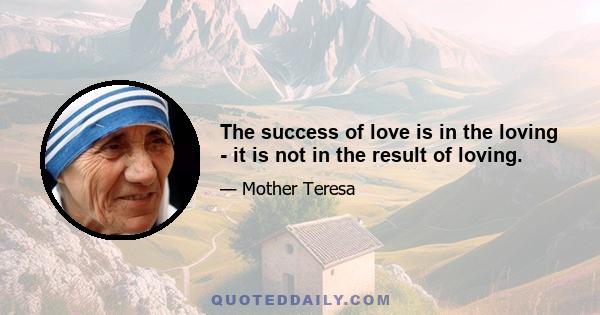 The success of love is in the loving - it is not in the result of loving.