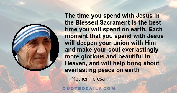 The time you spend with Jesus in the Blessed Sacrament is the best time you will spend on earth. Each moment that you spend with Jesus will deepen your union with Him and make your soul everlastingly more glorious and