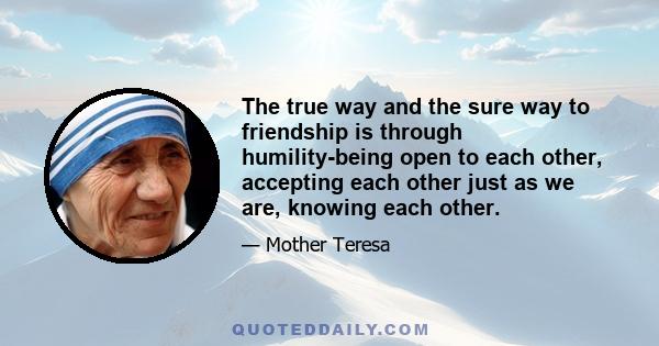 The true way and the sure way to friendship is through humility-being open to each other, accepting each other just as we are, knowing each other.