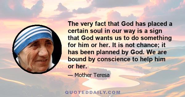 The very fact that God has placed a certain soul in our way is a sign that God wants us to do something for him or her. It is not chance; it has been planned by God. We are bound by conscience to help him or her.