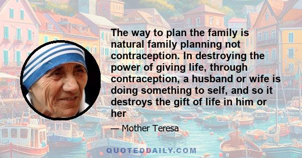 The way to plan the family is natural family planning not contraception. In destroying the power of giving life, through contraception, a husband or wife is doing something to self, and so it destroys the gift of life