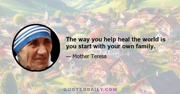 The way you help heal the world is you start with your own family.