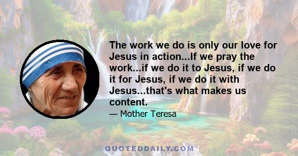 The work we do is only our love for Jesus in action...If we pray the work...if we do it to Jesus, if we do it for Jesus, if we do it with Jesus...that's what makes us content.