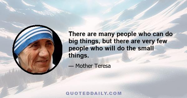 There are many people who can do big things, but there are very few people who will do the small things.