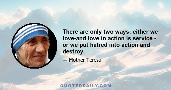 There are only two ways: either we love-and love in action is service - or we put hatred into action and destroy.