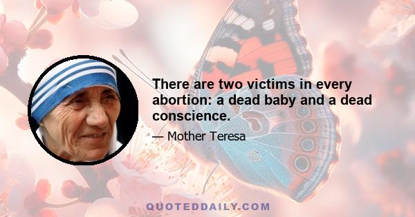 There are two victims in every abortion: a dead baby and a dead conscience.