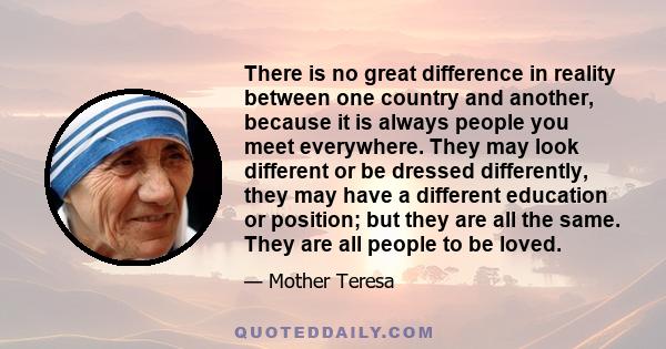 There is no great difference in reality between one country and another, because it is always people you meet everywhere. They may look different or be dressed differently, they may have a different education or