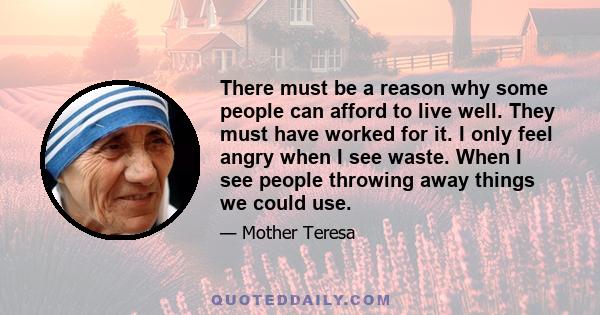 There must be a reason why some people can afford to live well. They must have worked for it. I only feel angry when I see waste. When I see people throwing away things we could use.