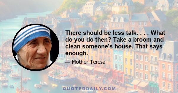 There should be less talk. . . . What do you do then? Take a broom and clean someone's house. That says enough.