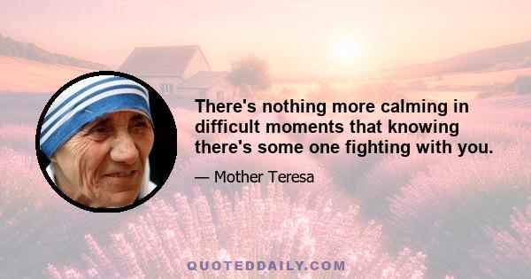 There's nothing more calming in difficult moments that knowing there's some one fighting with you.