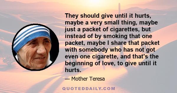 They should give until it hurts, maybe a very small thing, maybe just a packet of cigarettes, but instead of by smoking that one packet, maybe I share that packet with somebody who has not got even one cigarette, and