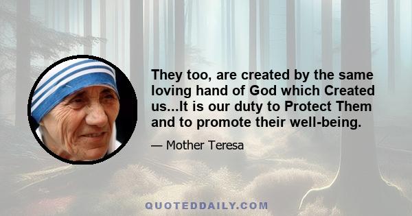 They too, are created by the same loving hand of God which Created us...It is our duty to Protect Them and to promote their well-being.