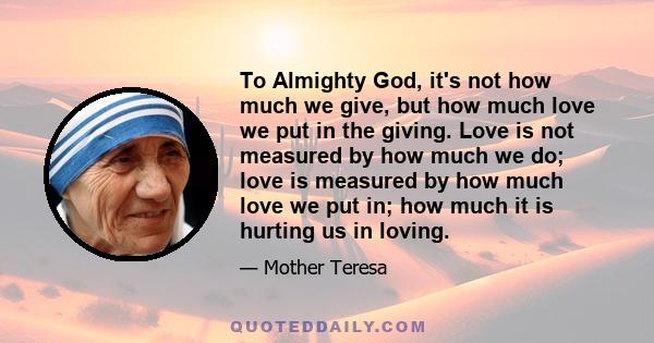 To Almighty God, it's not how much we give, but how much love we put in the giving. Love is not measured by how much we do; love is measured by how much love we put in; how much it is hurting us in loving.