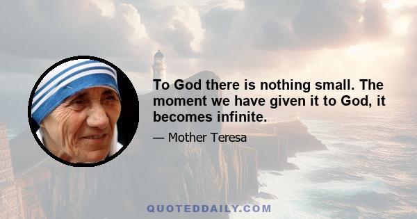 To God there is nothing small. The moment we have given it to God, it becomes infinite.