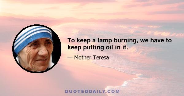 To keep a lamp burning, we have to keep putting oil in it.