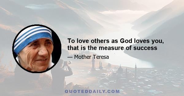 To love others as God loves you, that is the measure of success