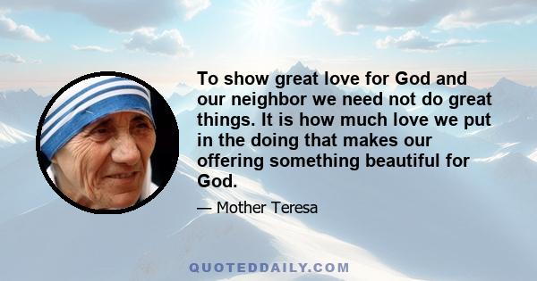 To show great love for God and our neighbor we need not do great things. It is how much love we put in the doing that makes our offering something beautiful for God.