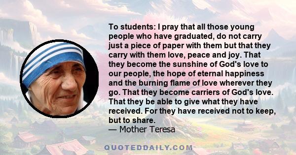 To students: I pray that all those young people who have graduated, do not carry just a piece of paper with them but that they carry with them love, peace and joy. That they become the sunshine of God's love to our