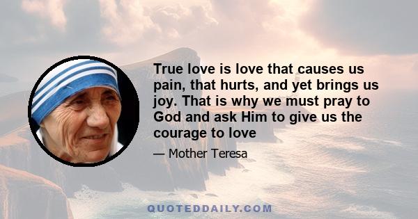 True love is love that causes us pain, that hurts, and yet brings us joy. That is why we must pray to God and ask Him to give us the courage to love