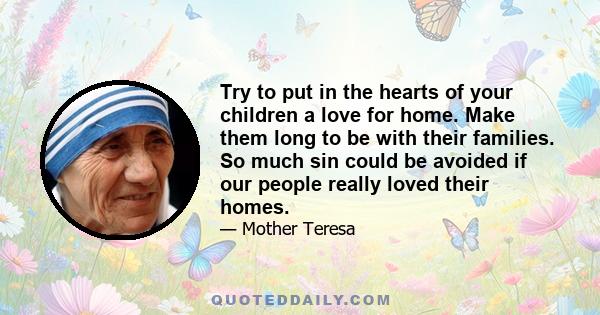 Try to put in the hearts of your children a love for home. Make them long to be with their families. So much sin could be avoided if our people really loved their homes.