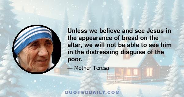 Unless we believe and see Jesus in the appearance of bread on the altar, we will not be able to see him in the distressing disguise of the poor.