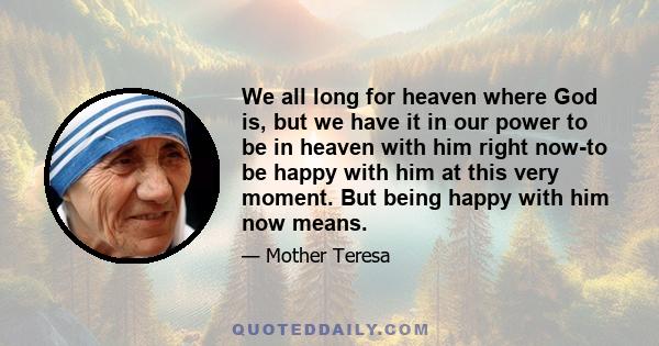 We all long for heaven where God is, but we have it in our power to be in heaven with him right now-to be happy with him at this very moment. But being happy with him now means.