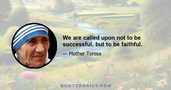 We are called upon not to be successful, but to be faithful.