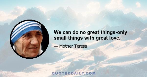 We can do no great things-only small things with great love.